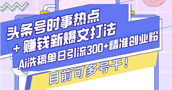 （13782期）头条号时事热点＋赚钱新爆文打法，Ai洗稿单日引流300+精准创业粉，目前…-众创网