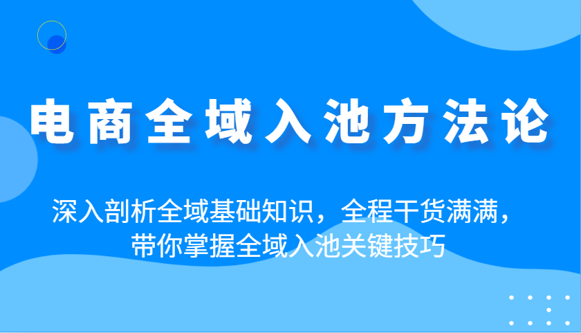 电商全域入池方法论：深入剖析全域基础知识，全程干货满满，带你掌握全域入池关键技巧-众创网