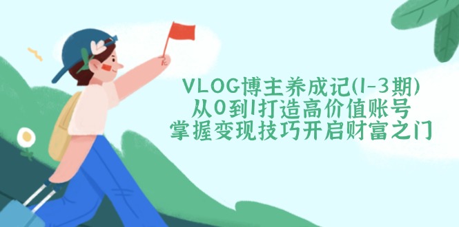 （14541期）VLOG博主养成记（1-3期）从0到1打造高价值账号，掌握变现技巧开启财富之门-众创网