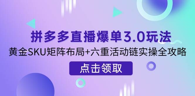 拼多多直播爆单3.0玩法解析，黄金SKU矩阵布局+六重活动链实操全攻略-众创网