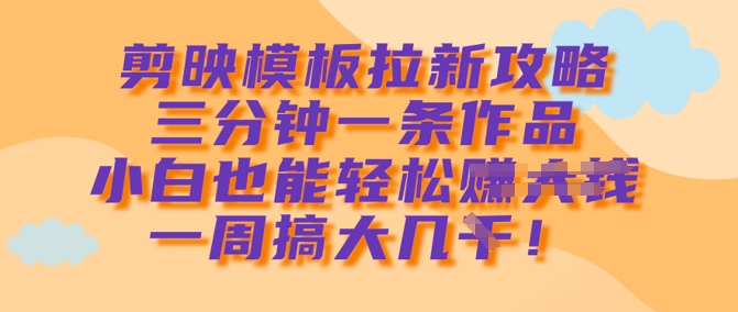 剪映模板拉新攻略，三分钟一条作品，小白也能轻松一周搞大几k-众创网