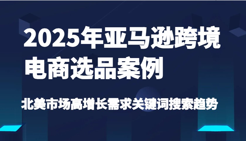 2025年亚马逊跨境电商选品案例-北美市场高增长需求关键词搜索趋势（更新)-众创网