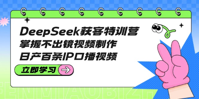 （14544期）DeepSeek获客特训营：掌握不出镜视频制作，日产百条IP口播视频-众创网