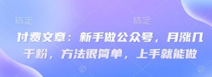 付费文章：新手做公众号，月涨几干粉，方法很简单，上手就能做-众创网