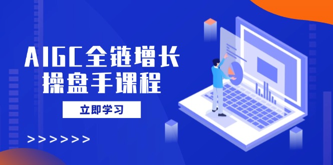 （14523期）AIGC全链增长操盘手课程，从AI基础到私有化应用，轻松驾驭AI助力营销-众创网