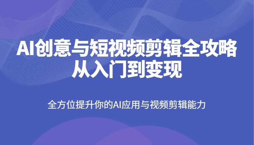 AI创意与短视频剪辑全攻略从入门到变现，全方位提升你的AI应用与视频剪辑能力-众创网