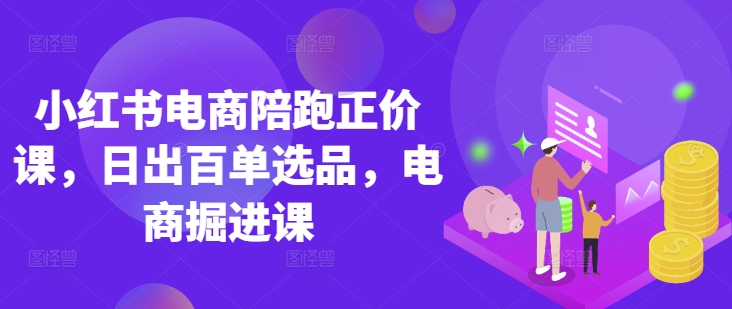 小红书电商陪跑正价课，小红书官方认证电商讲师教学，日出百单选品，电商掘进课-众创网
