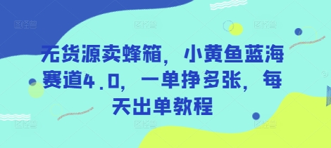 无货源卖蜂箱，小黄鱼蓝海赛道4.0，一单挣多张，每天出单教程-众创网