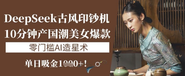 DeepSeek古风印钞机：10分钟产国潮美女爆款，单日吸金1k+，零门槛AI造星术-众创网