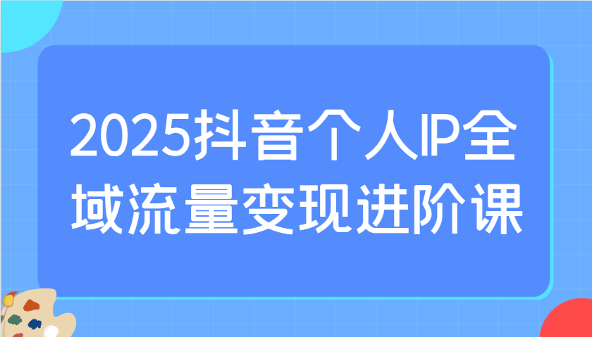 2025抖音个人IP全域流量变现进阶课：选爆品、抖音付费投流、千川投流实操及优化等-众创网