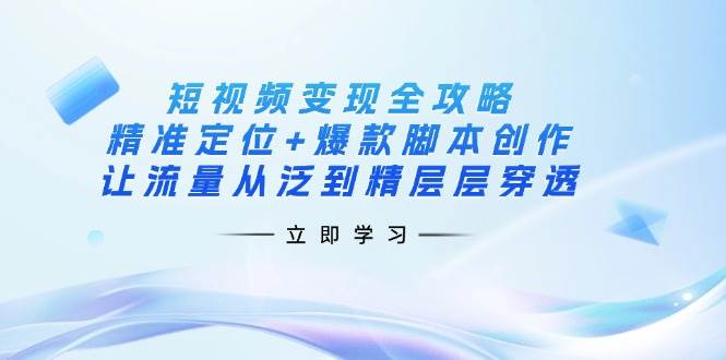 短视频变现全攻略：精准定位+爆款脚本创作，让流量从泛到精层层穿透-众创网