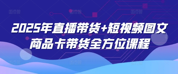 2025年直播带货+短视频图文商品卡带货全方位课程（更新4月）-众创网