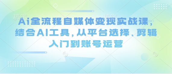 Ai全流程自媒体变现实战课，结合AI工具，从平台选择、剪辑入门到账号运营-众创网